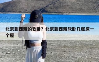 北京到西藏的软卧？北京到西藏软卧几张床一个屋
