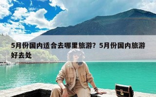 5月份国内适合去哪里旅游？5月份国内旅游好去处