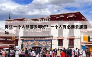 男生一个人旅游去哪好？一个人有必要去旅游吗