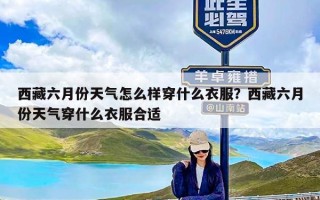 西藏六月份天气怎么样穿什么衣服？西藏六月份天气穿什么衣服合适