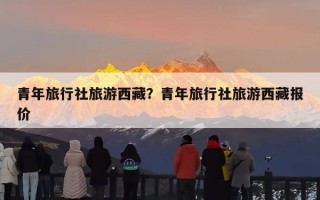 青年旅行社旅游西藏？青年旅行社旅游西藏报价