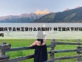 国庆节去林芝穿什么衣服好？林芝国庆节好玩吗