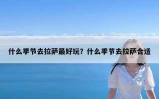 什么季节去拉萨最好玩？什么季节去拉萨合适