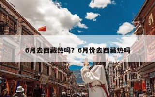 6月去西藏热吗？6月份去西藏热吗