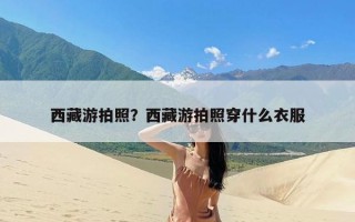 西藏游拍照？西藏游拍照穿什么衣服