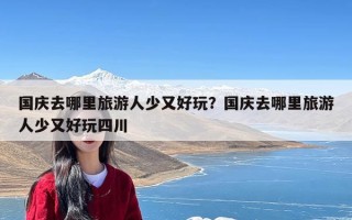 国庆去哪里旅游人少又好玩？国庆去哪里旅游人少又好玩四川