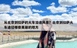 从北京到拉萨的火车沿途风景？北京到拉萨火车途径哪些美丽的地方