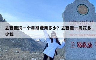 去西藏玩一个星期费用多少？去西藏一周花多少钱