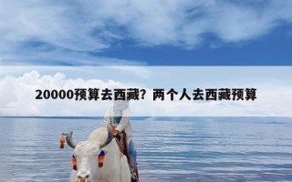 20000预算去西藏？两个人去西藏预算
