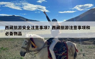 西藏旅游安全注意事项？西藏旅游注意事项和必备物品