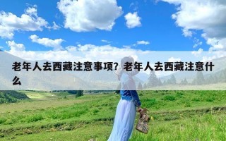 老年人去西藏注意事项？老年人去西藏注意什么