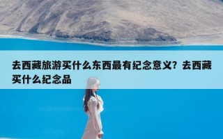 去西藏旅游买什么东西最有纪念意义？去西藏买什么纪念品