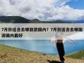 7月份适合去哪旅游国内？7月份适合去哪旅游国内最好