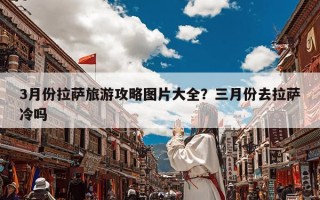 3月份拉萨旅游攻略图片大全？三月份去拉萨冷吗