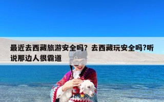 最近去西藏旅游安全吗？去西藏玩安全吗?听说那边人很霸道