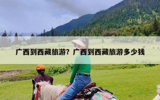广西到西藏旅游？广西到西藏旅游多少钱