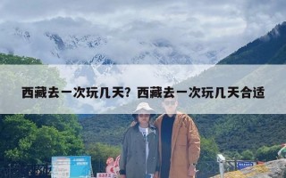 西藏去一次玩几天？西藏去一次玩几天合适