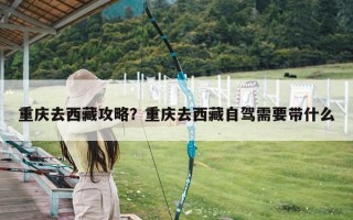 重庆去西藏攻略？重庆去西藏自驾需要带什么