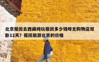 北京报团去西藏纯玩报团多少钱呀无购物店双卧12天？报团旅游北京的价格