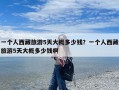 一个人西藏旅游5天大概多少钱？一个人西藏旅游5天大概多少钱啊