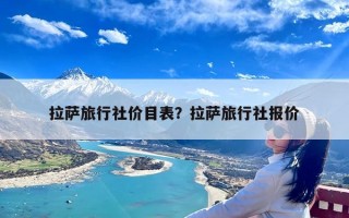 拉萨旅行社价目表？拉萨旅行社报价