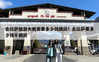 去拉萨旅游大概需要多少钱跟团？去拉萨要多少钱不跟团