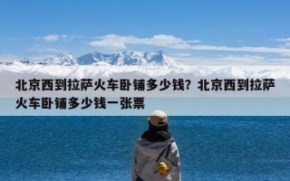 北京西到拉萨火车卧铺多少钱？北京西到拉萨火车卧铺多少钱一张票