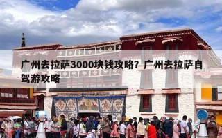 广州去拉萨3000块钱攻略？广州去拉萨自驾游攻略