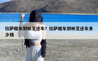 拉萨租车到林芝还车？拉萨租车到林芝还车多少钱