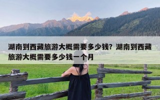 湖南到西藏旅游大概需要多少钱？湖南到西藏旅游大概需要多少钱一个月