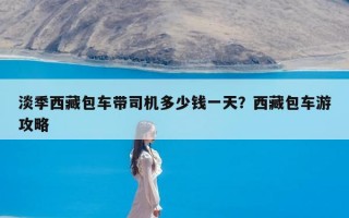 淡季西藏包车带司机多少钱一天？西藏包车游攻略