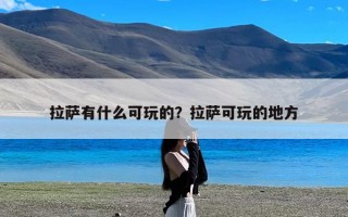 拉萨有什么可玩的？拉萨可玩的地方