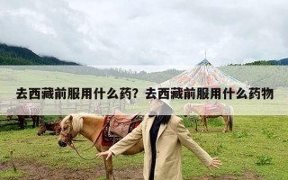 去西藏前服用什么药？去西藏前服用什么药物