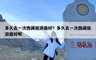 多久去一次西藏旅游最好？多久去一次西藏旅游最好呢
