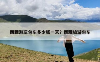西藏游玩包车多少钱一天？西藏旅游包车