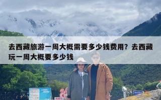 去西藏旅游一周大概需要多少钱费用？去西藏玩一周大概要多少钱