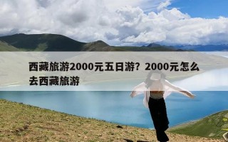 西藏旅游2000元五日游？2000元怎么去西藏旅游
