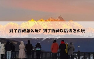 到了西藏怎么玩？到了西藏以后该怎么玩