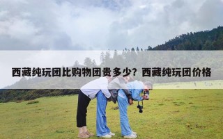 西藏纯玩团比购物团贵多少？西藏纯玩团价格