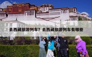 去西藏旅游列车？去西藏旅游列车有哪些