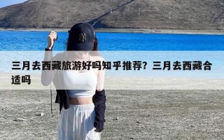 三月去西藏旅游好吗知乎推荐？三月去西藏合适吗