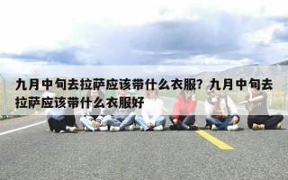 九月中旬去拉萨应该带什么衣服？九月中旬去拉萨应该带什么衣服好