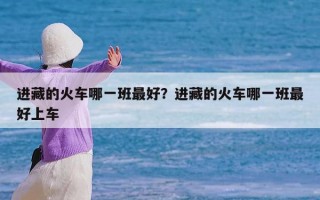 进藏的火车哪一班最好？进藏的火车哪一班最好上车