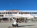 去拉萨需要多长时间？去拉萨需要多长时间的核酸