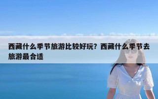 西藏什么季节旅游比较好玩？西藏什么季节去旅游最合适