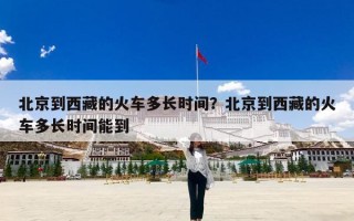 北京到西藏的火车多长时间？北京到西藏的火车多长时间能到