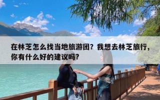 在林芝怎么找当地旅游团？我想去林芝旅行,你有什么好的建议吗?