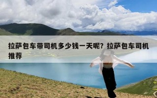 拉萨包车带司机多少钱一天呢？拉萨包车司机推荐