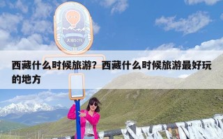 西藏什么时候旅游？西藏什么时候旅游最好玩的地方