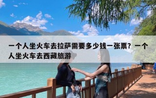 一个人坐火车去拉萨需要多少钱一张票？一个人坐火车去西藏旅游